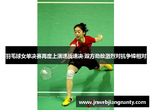 羽毛球女单决赛再度上演速战速决 双方劲敌激烈对抗争锋相对