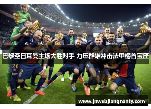 巴黎圣日耳曼主场大胜对手 力压群雄冲击法甲榜首宝座