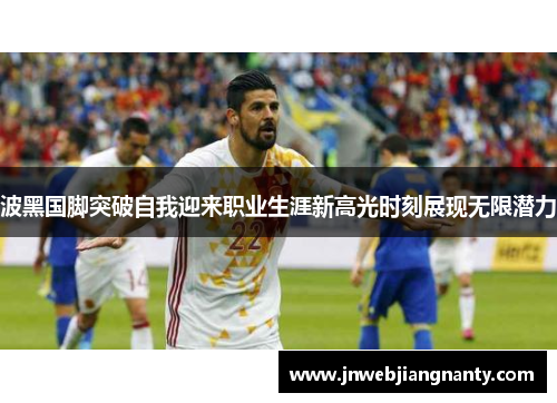 波黑国脚突破自我迎来职业生涯新高光时刻展现无限潜力