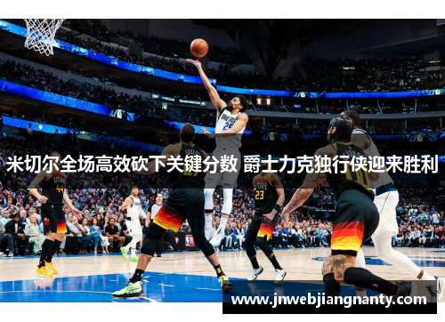 米切尔全场高效砍下关键分数 爵士力克独行侠迎来胜利