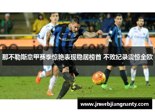 那不勒斯意甲赛季惊艳表现稳居榜首 不败纪录震惊全欧