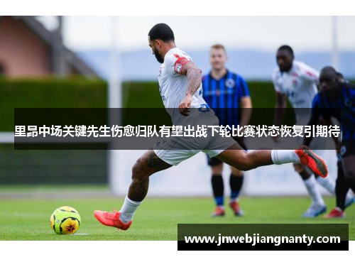 里昂中场关键先生伤愈归队有望出战下轮比赛状态恢复引期待