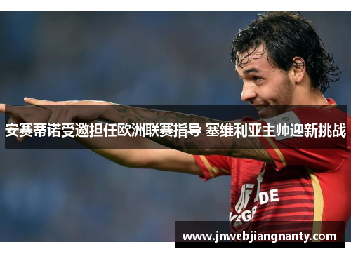 安赛蒂诺受邀担任欧洲联赛指导 塞维利亚主帅迎新挑战