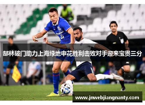 郜林破门助力上海绿地申花胜利击败对手迎来宝贵三分
