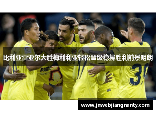 比利亚雷亚尔大胜梅利利亚轻松晋级稳操胜利前景明朗