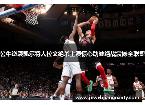 公牛逆袭凯尔特人拉文绝杀上演惊心动魄绝战震撼全联盟
