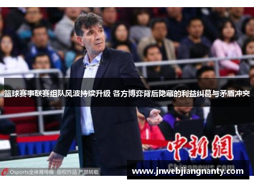 篮球赛事联赛组队风波持续升级 各方博弈背后隐藏的利益纠葛与矛盾冲突