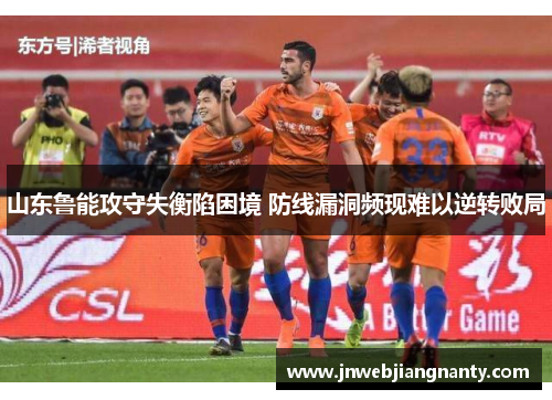 山东鲁能攻守失衡陷困境 防线漏洞频现难以逆转败局