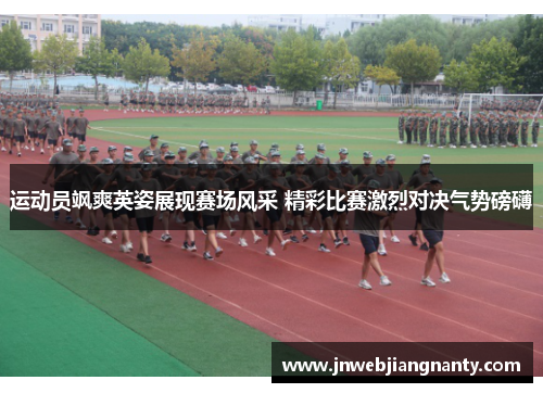 运动员飒爽英姿展现赛场风采 精彩比赛激烈对决气势磅礴