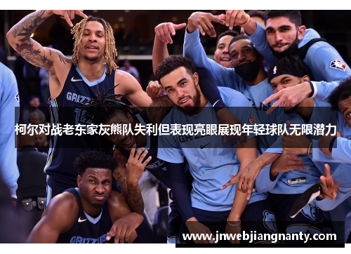柯尔对战老东家灰熊队失利但表现亮眼展现年轻球队无限潜力